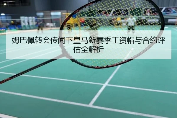 姆巴佩转会传闻下皇马新赛季工资帽与合约评估全解析